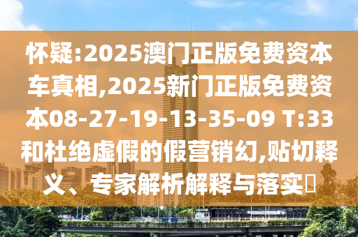 懷疑:2025澳門正版免費資本車真相,2025新門正版免費資本08-27-19-13-35-09 T:33和杜絕虛假的假營銷幻,貼切釋義、專家解析解釋與落實?